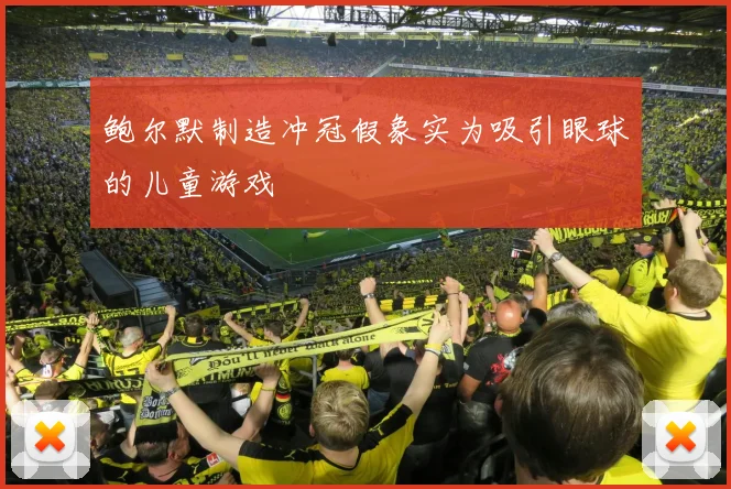 鲍尔默制造冲冠假象实为吸引眼球的儿童游戏