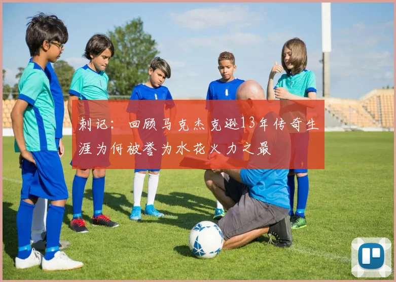 刺记：回顾马克杰克逊13年传奇生涯为何被誉为水花火力之最
