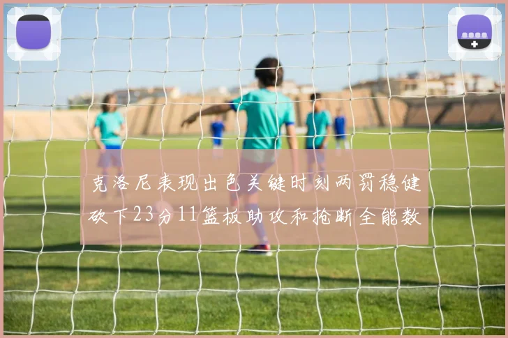 克洛尼表现出色关键时刻两罚稳健砍下23分11篮板助攻和抢断全能数据