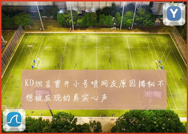KD坦言曾开小号喷网友原因揭秘不想被发现的真实心声
