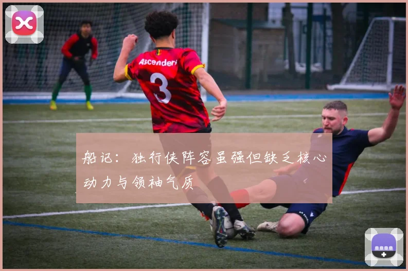 船记：独行侠阵容虽强但缺乏核心动力与领袖气质