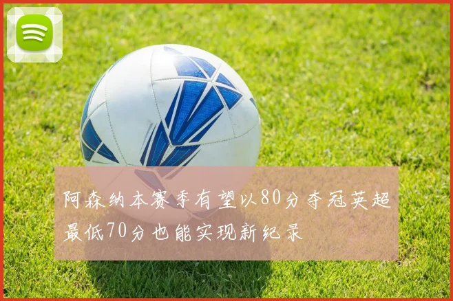 阿森纳本赛季有望以80分夺冠英超最低70分也能实现新纪录