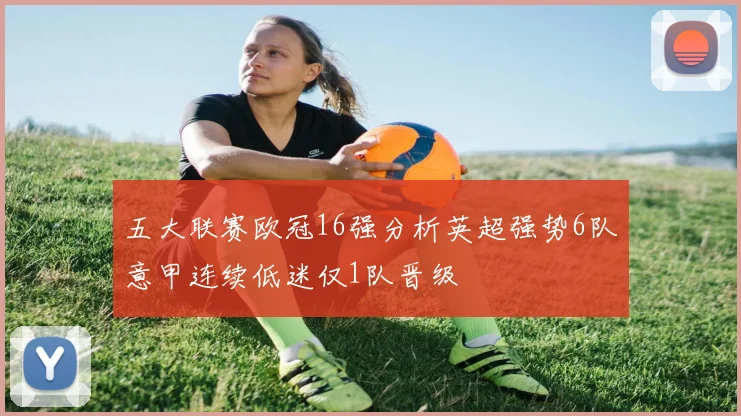 五大联赛欧冠16强分析英超强势6队意甲连续低迷仅1队晋级