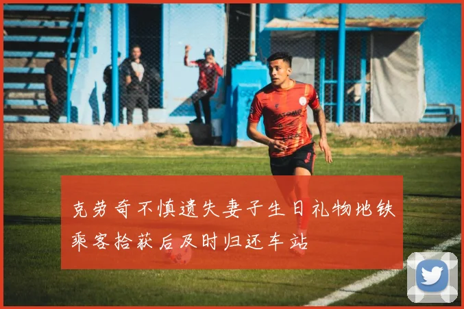 克劳奇不慎遗失妻子生日礼物地铁乘客拾获后及时归还车站