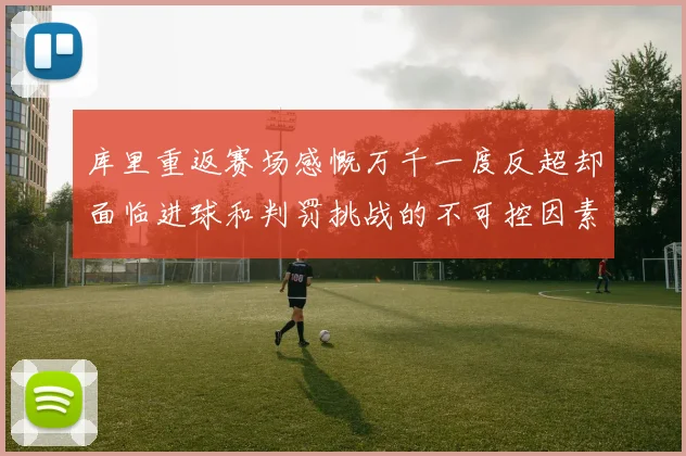 库里重返赛场感慨万千一度反超却面临进球和判罚挑战的不可控因素