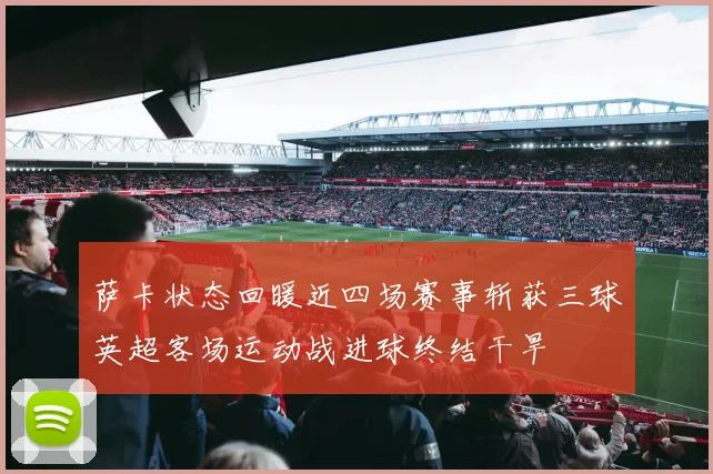 萨卡状态回暖近四场赛事斩获三球英超客场运动战进球终结干旱