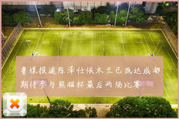 鲁媒报道陈泽仕依木兰已抵达成都期待参与熊猫杯最后两场比赛