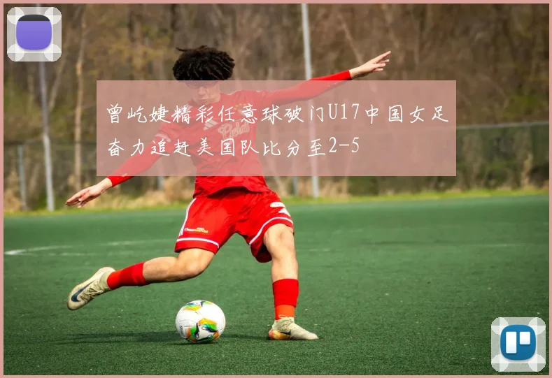 曾屹婕精彩任意球破门U17中国女足奋力追赶美国队比分至2-5