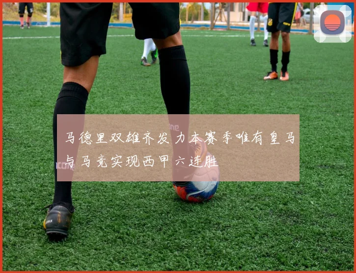 马德里双雄齐发力本赛季唯有皇马与马竞实现西甲六连胜