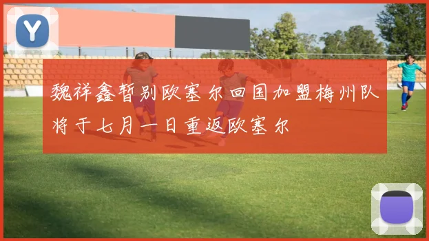 魏祥鑫暂别欧塞尔回国加盟梅州队将于七月一日重返欧塞尔