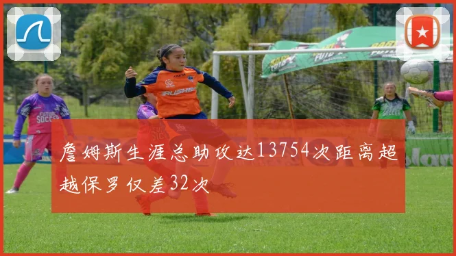 詹姆斯生涯总助攻达13754次距离超越保罗仅差32次