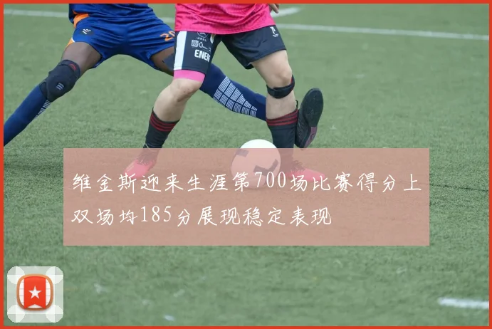 维金斯迎来生涯第700场比赛得分上双场均185分展现稳定表现