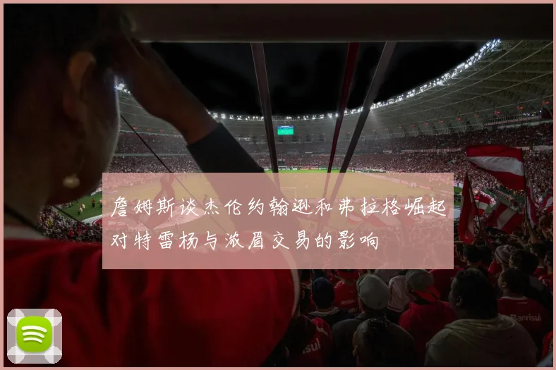 詹姆斯谈杰伦约翰逊和弗拉格崛起对特雷杨与浓眉交易的影响