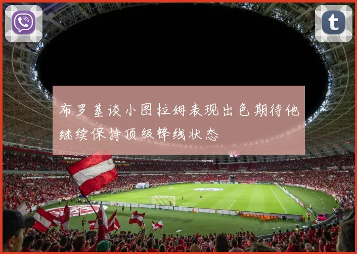 布罗基谈小图拉姆表现出色期待他继续保持顶级锋线状态