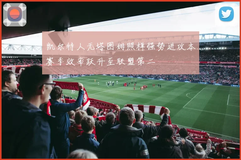 凯尔特人无塔图姆照样强势进攻本赛季效率跃升至联盟第二