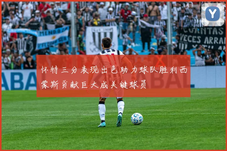 怀特三分表现出色助力球队胜利西蒙斯贡献巨大成关键球员