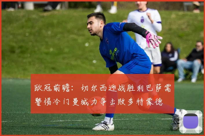 欧冠前瞻：切尔西迎战胜利巴萨需警惕冷门曼城力争击败多特蒙德