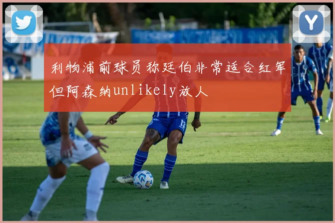 利物浦前球员称廷伯非常适合红军但阿森纳unlikely放人