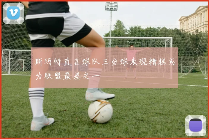 斯玛特直言球队三分球表现糟糕或为联盟最差之一