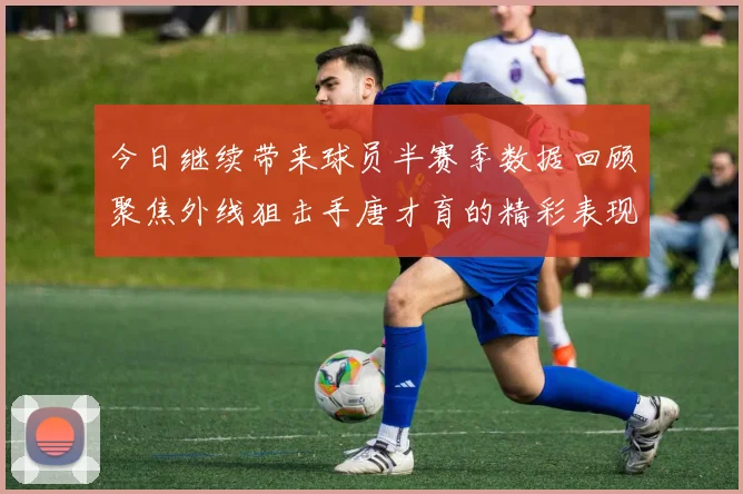 今日继续带来球员半赛季数据回顾聚焦外线狙击手唐才育的精彩表现与成长