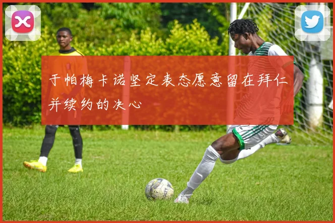 于帕梅卡诺坚定表态愿意留在拜仁并续约的决心