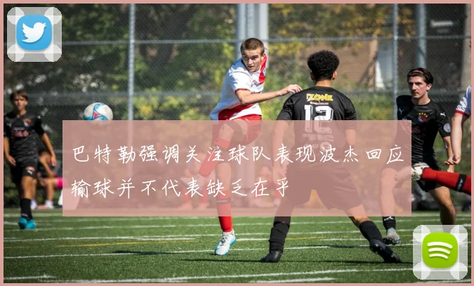 巴特勒强调关注球队表现波杰回应输球并不代表缺乏在乎