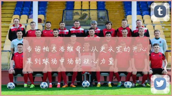 专访帕夫洛维奇：从更衣室的开心果到球场中场的核心力量