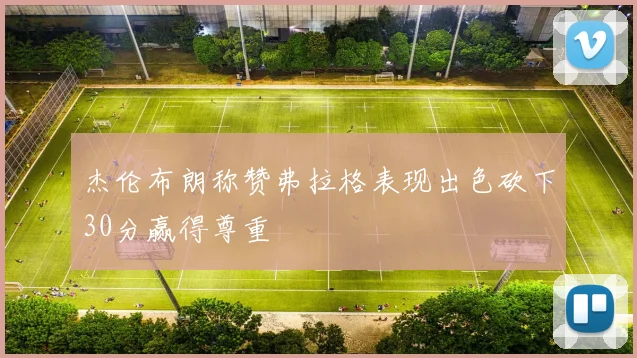 杰伦布朗称赞弗拉格表现出色砍下30分赢得尊重
