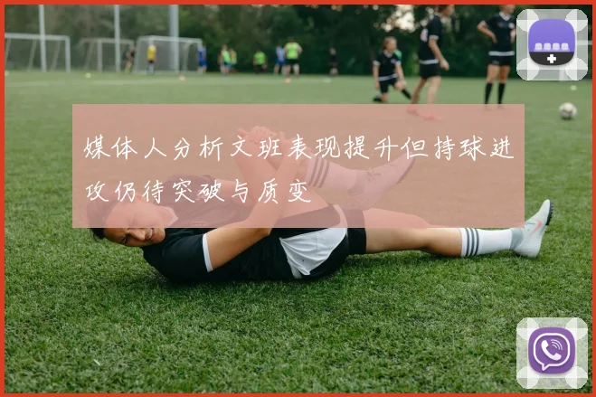 媒体人分析文班表现提升但持球进攻仍待突破与质变