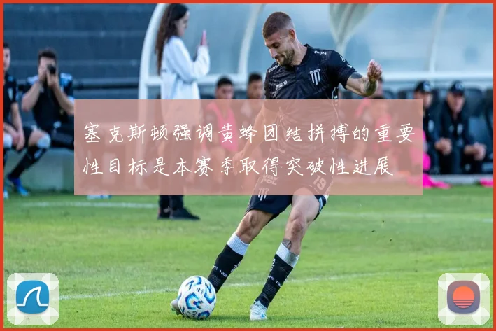 塞克斯顿强调黄蜂团结拼搏的重要性目标是本赛季取得突破性进展