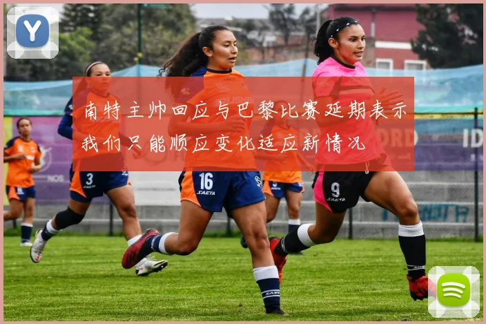 南特主帅回应与巴黎比赛延期表示我们只能顺应变化适应新情况