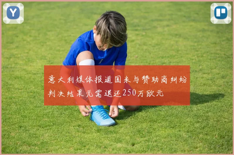 意大利媒体报道国米与赞助商纠纷判决结果无需退还250万欧元