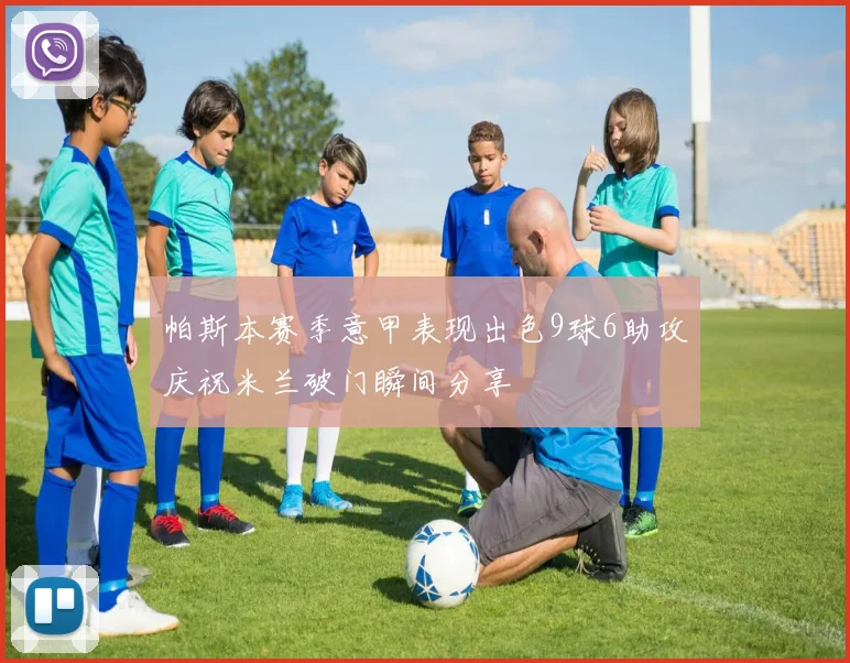 帕斯本赛季意甲表现出色9球6助攻庆祝米兰破门瞬间分享