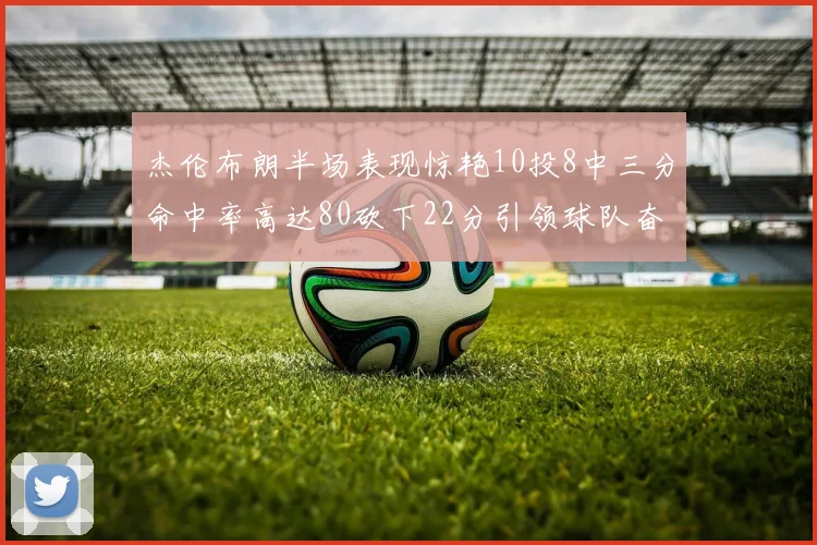 杰伦布朗半场表现惊艳10投8中三分命中率高达80砍下22分引领球队奋勇争先