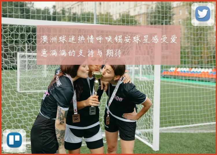 澳洲球迷热情呼唤锡安球星感受爱意满满的支持与期待