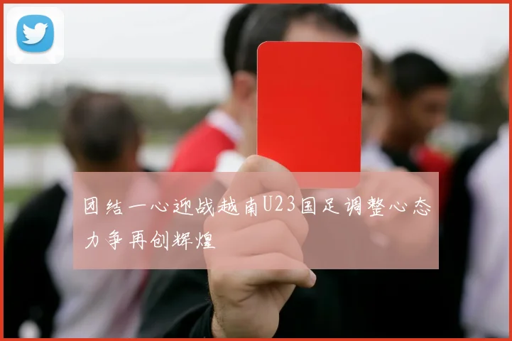 团结一心迎战越南U23国足调整心态力争再创辉煌