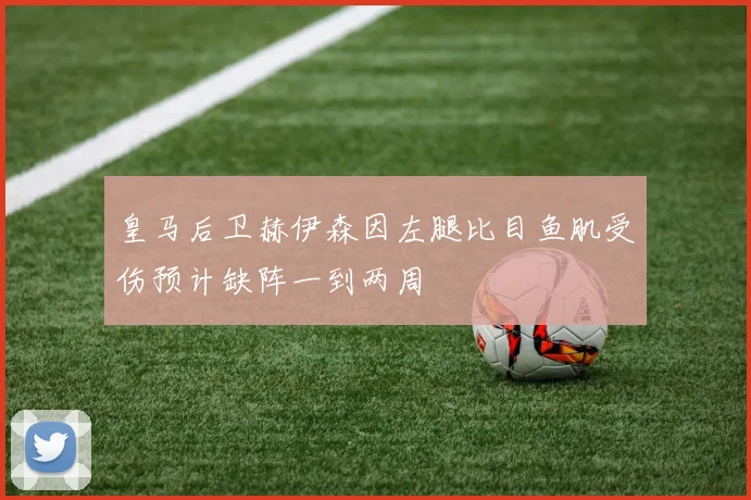 皇马后卫赫伊森因左腿比目鱼肌受伤预计缺阵一到两周