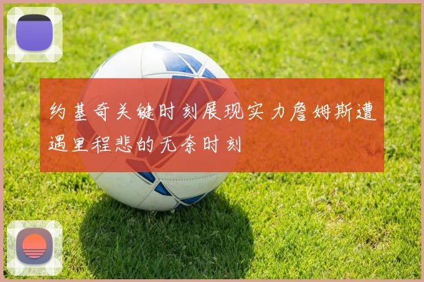 约基奇关键时刻展现实力詹姆斯遭遇里程悲的无奈时刻