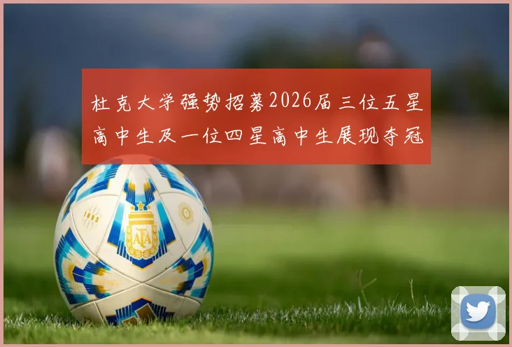 杜克大学强势招募2026届三位五星高中生及一位四星高中生展现夺冠决心