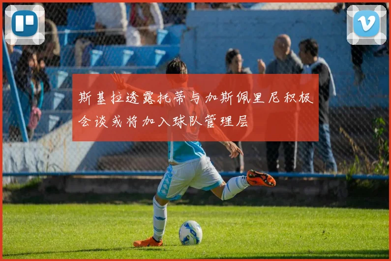 斯基拉透露托蒂与加斯佩里尼积极会谈或将加入球队管理层