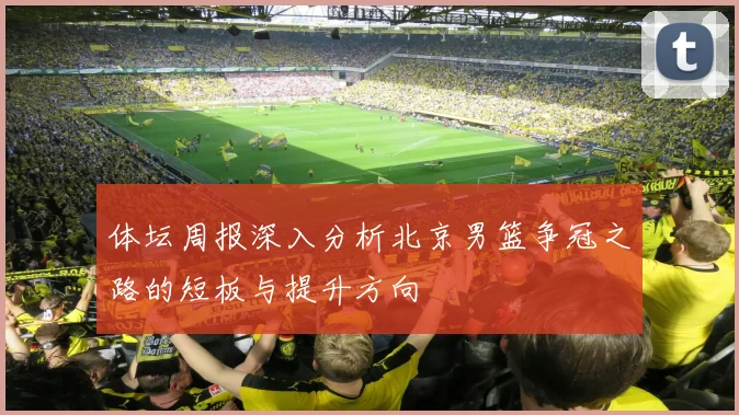 体坛周报深入分析北京男篮争冠之路的短板与提升方向