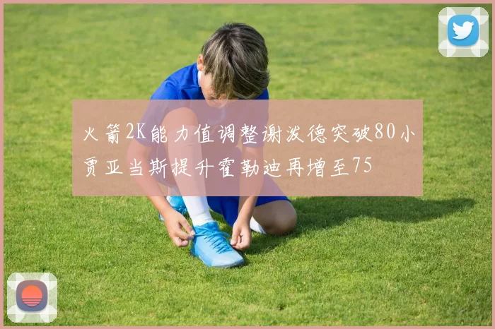 火箭2K能力值调整谢泼德突破80小贾亚当斯提升霍勒迪再增至75