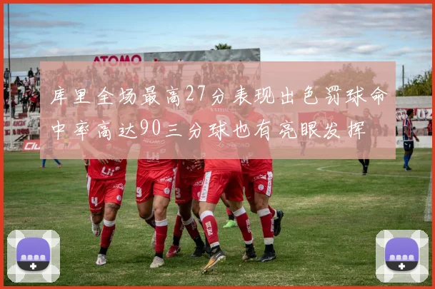库里全场最高27分表现出色罚球命中率高达90三分球也有亮眼发挥