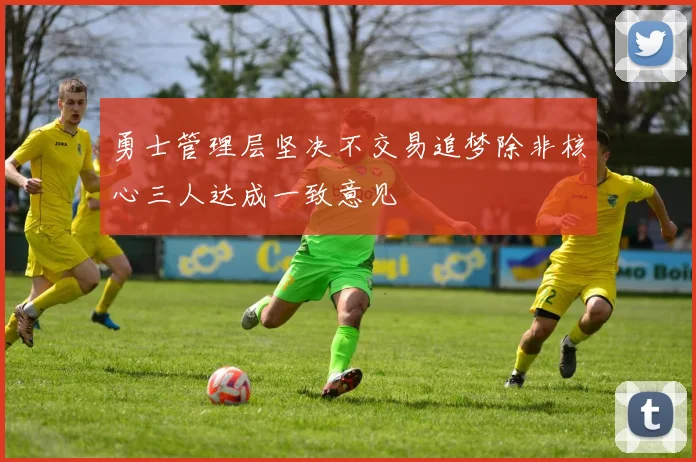勇士管理层坚决不交易追梦除非核心三人达成一致意见