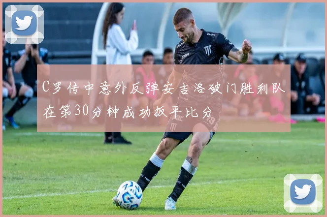 C罗传中意外反弹安吉洛破门胜利队在第30分钟成功扳平比分