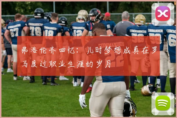 弗洛伦齐回忆：儿时梦想成真在罗马度过职业生涯的岁月