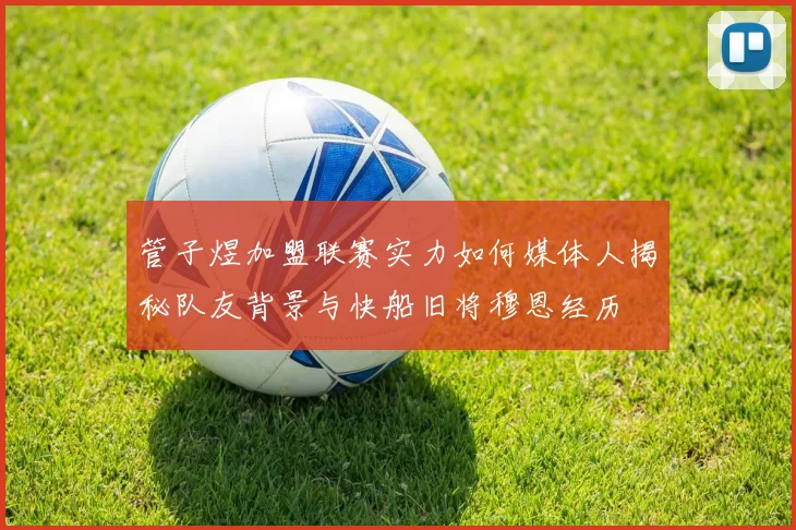 管子煜加盟联赛实力如何媒体人揭秘队友背景与快船旧将穆恩经历