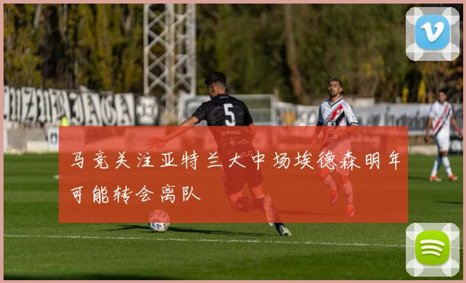 马竞关注亚特兰大中场埃德森明年可能转会离队