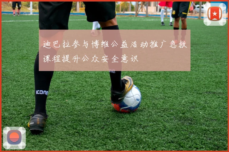 迪巴拉参与博维公益活动推广急救课程提升公众安全意识