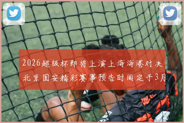 2026超级杯即将上演上海海港对决北京国安精彩赛事预告时间定于3月1日下午15点30分